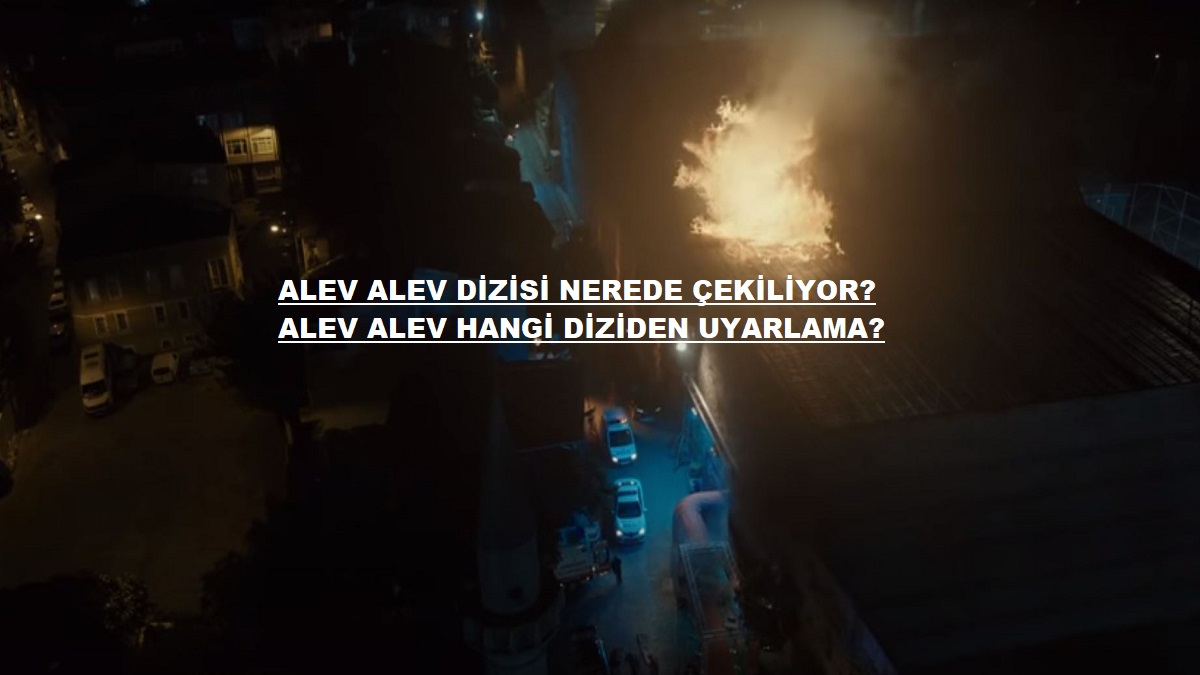 Alev alev dizisi hangi diziden uyarlama çekildi? Alev alev nerede çekiliyor, hangi il ilçe semtte çekilmiştir?