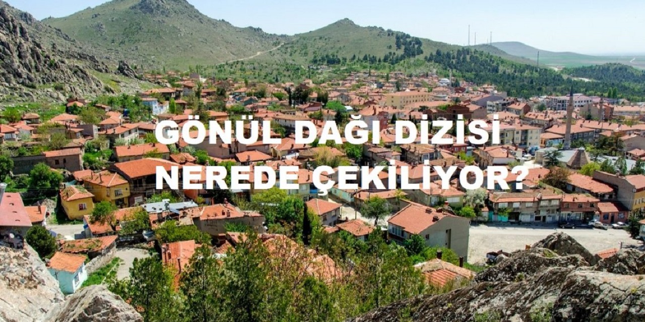 Gönül Dağı Eskişehir’in Sivrihisar İlçesinde Çekiliyor, Hangi il ve ilçede Çekildi? Yozgat’ta mı Çekiliyor Eskişehir’de mi?