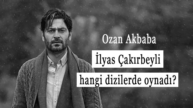 İlyas Çakırbeyli hangi dizilerde oynadı? Ozan Akbaba oynadığı diziler ve filmler