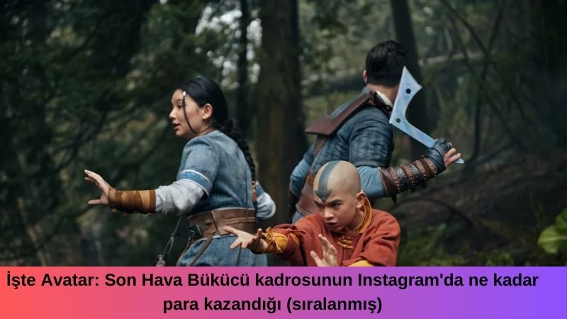 İşte Avatar: Son Hava Bükücü kadrosunun Instagram’da ne kadar para kazandığı (sıralanmış)