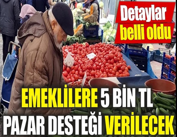 EMEKLİLERE 5 BİN TL PAZAR DESTEĞİ